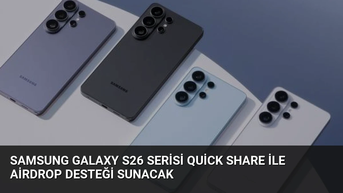Samsung Galaxy S26 Serisi Quick Share ile AirDrop Desteği Sunacak