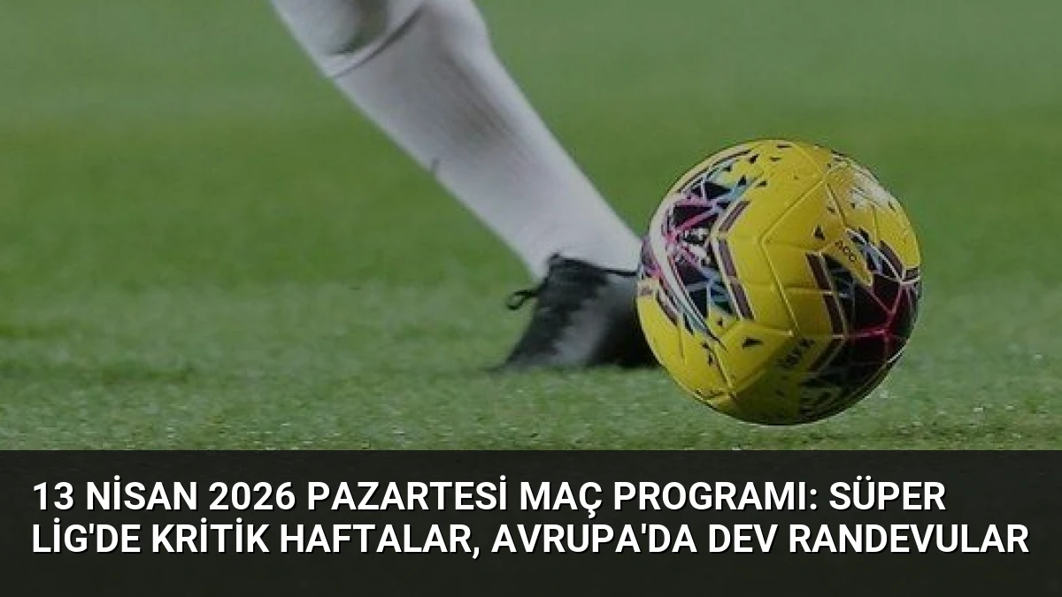 13 Nisan 2026 Pazartesi Maç Programı: Süper Lig’de Kritik Haftalar, Avrupa’da Dev Randevular