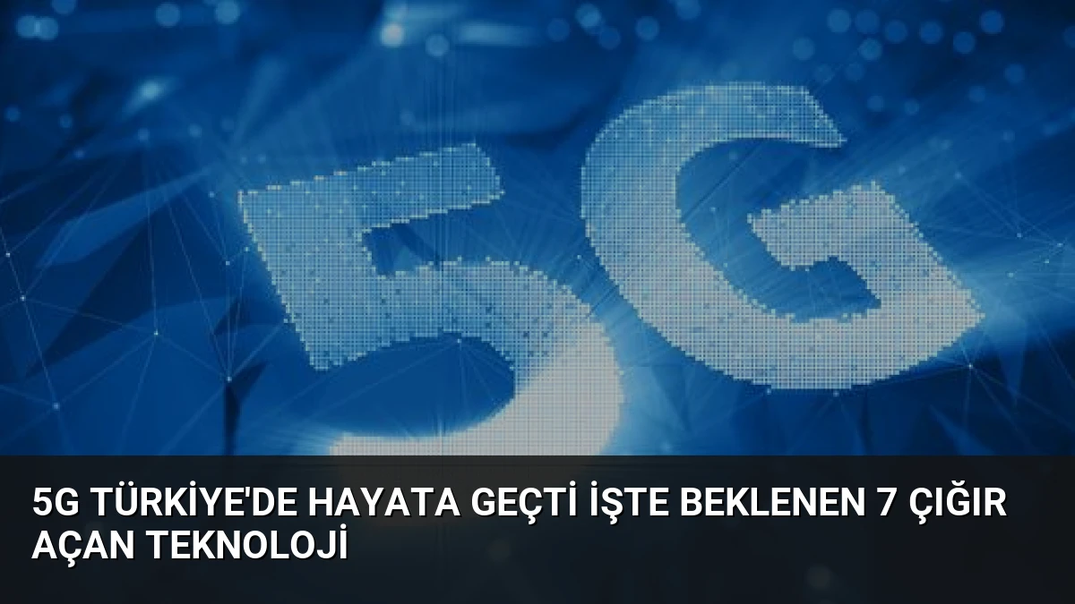5G Türkiye’de Hayata Geçti İşte Beklenen 7 Çığır Açan Teknoloji