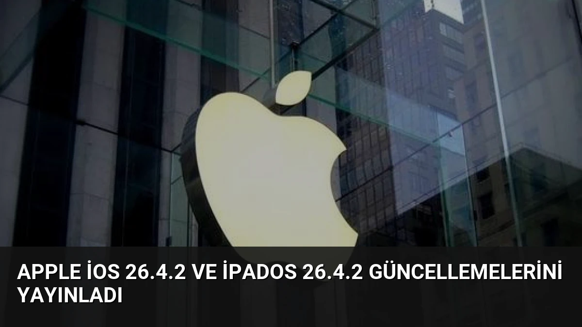 Apple iOS 26.4.2 ve iPadOS 26.4.2 Güncellemelerini Yayınladı