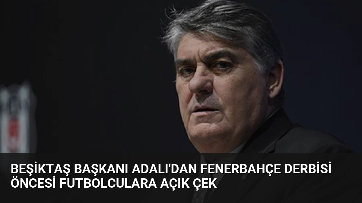 Beşiktaş Başkanı Adalı’dan Fenerbahçe Derbisi Öncesi Futbolculara Açık Çek