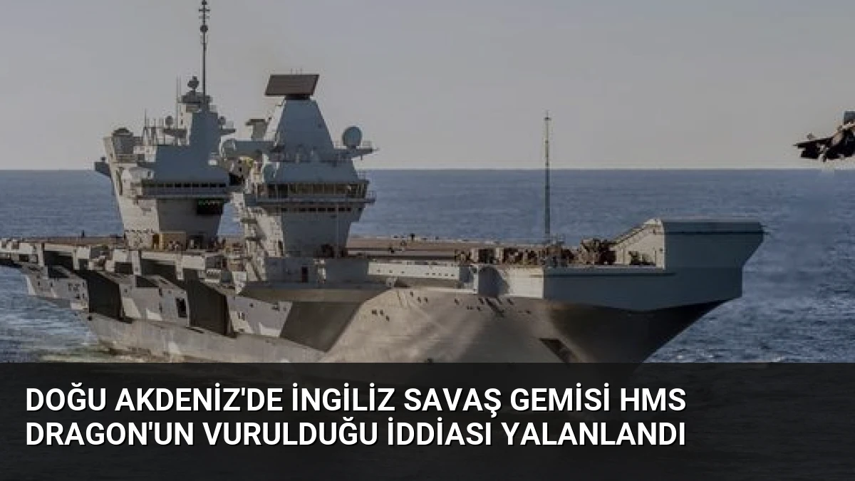 Doğu Akdeniz’de İngiliz Savaş Gemisi HMS Dragon’un Vurulduğu İddiası Yalanlandı