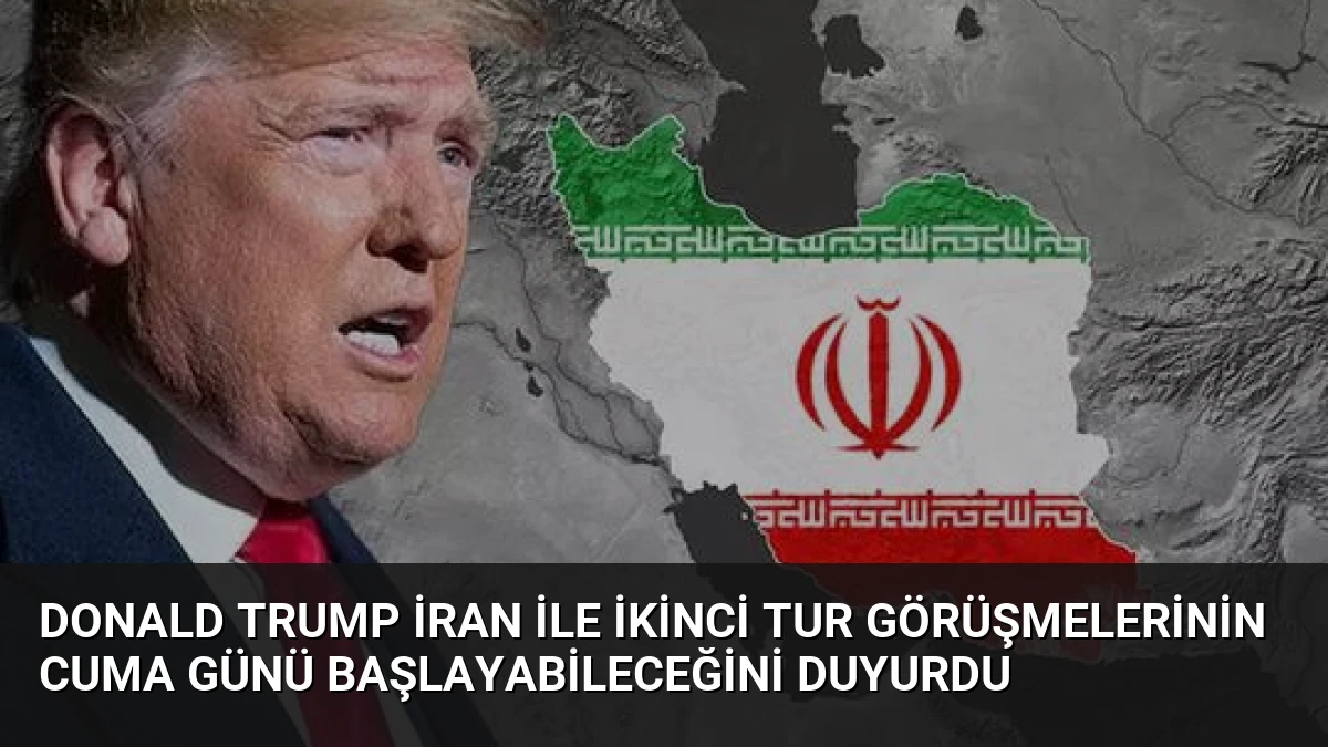 Donald Trump İran ile İkinci Tur Görüşmelerinin Cuma Günü Başlayabileceğini Duyurdu