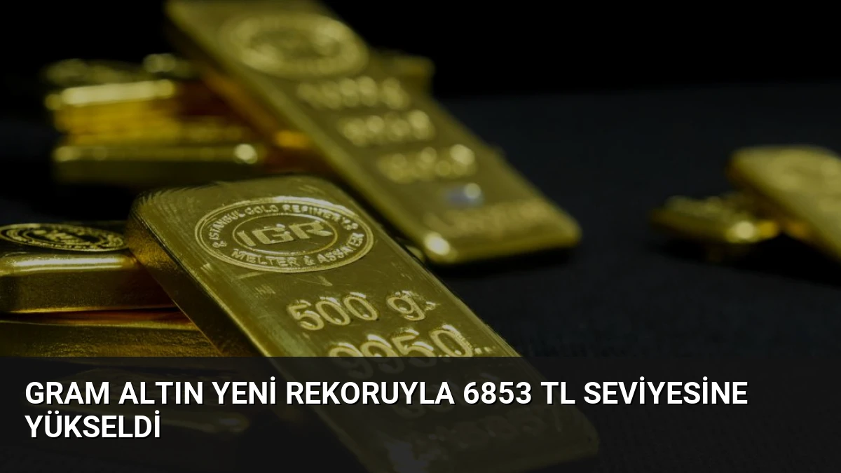 Gram Altın Yeni Rekoruyla 6853 TL Seviyesine Yükseldi