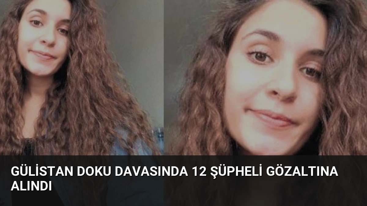 Gülistan Doku Davasında 12 Şüpheli Gözaltına Alındı