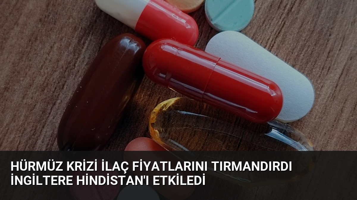 Hürmüz Krizi İlaç Fiyatlarını Tırmandırdı İngiltere Hindistan’ı Etkiledi