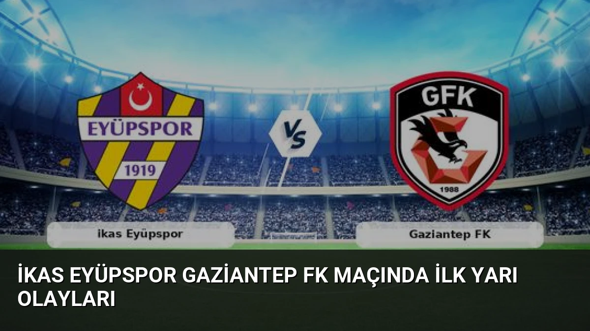 ikas Eyüpspor Gaziantep FK Maçında İlk Yarı Olayları