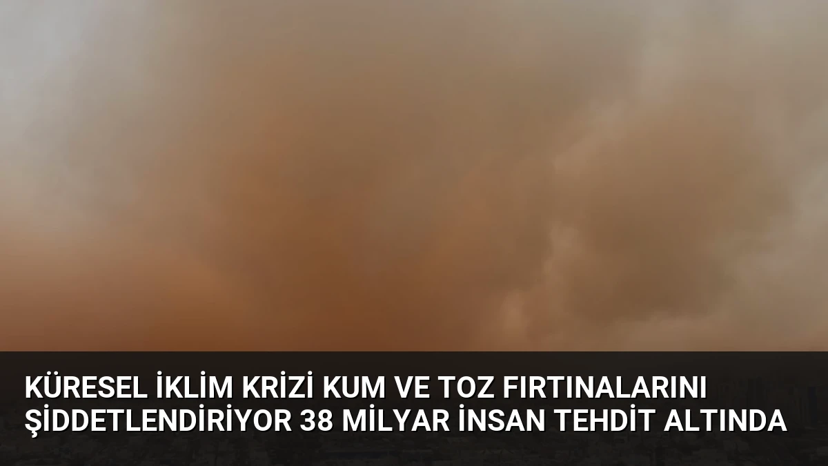 Küresel İklim Krizi Kum ve Toz Fırtınalarını Şiddetlendiriyor 38 Milyar İnsan Tehdit Altında