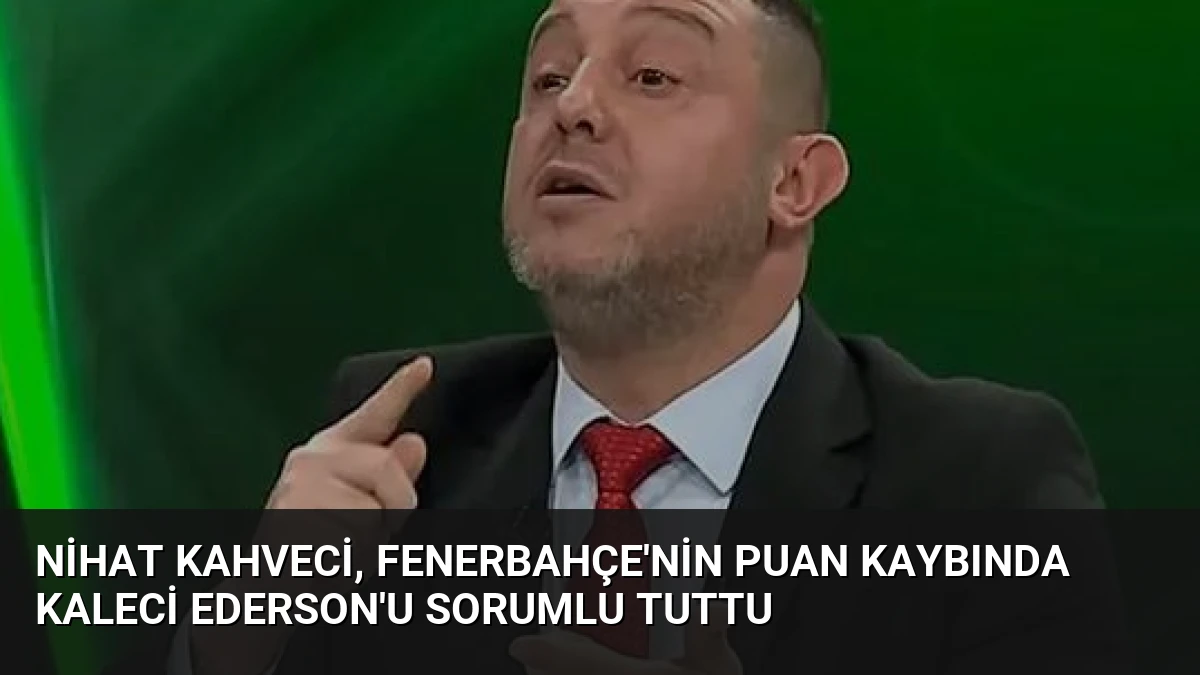 Nihat Kahveci, Fenerbahçe’nin puan kaybında kaleci Ederson’u sorumlu tuttu
