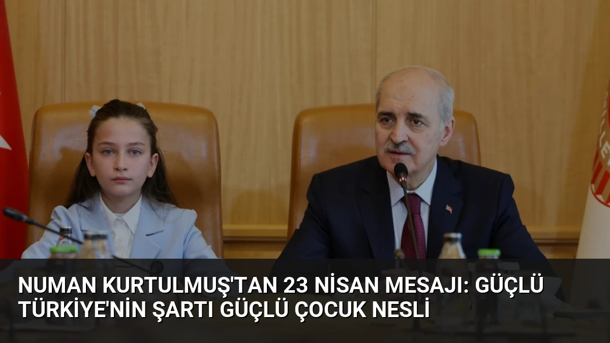 Numan Kurtulmuş’tan 23 Nisan Mesajı: Güçlü Türkiye’nin Şartı Güçlü Çocuk Nesli