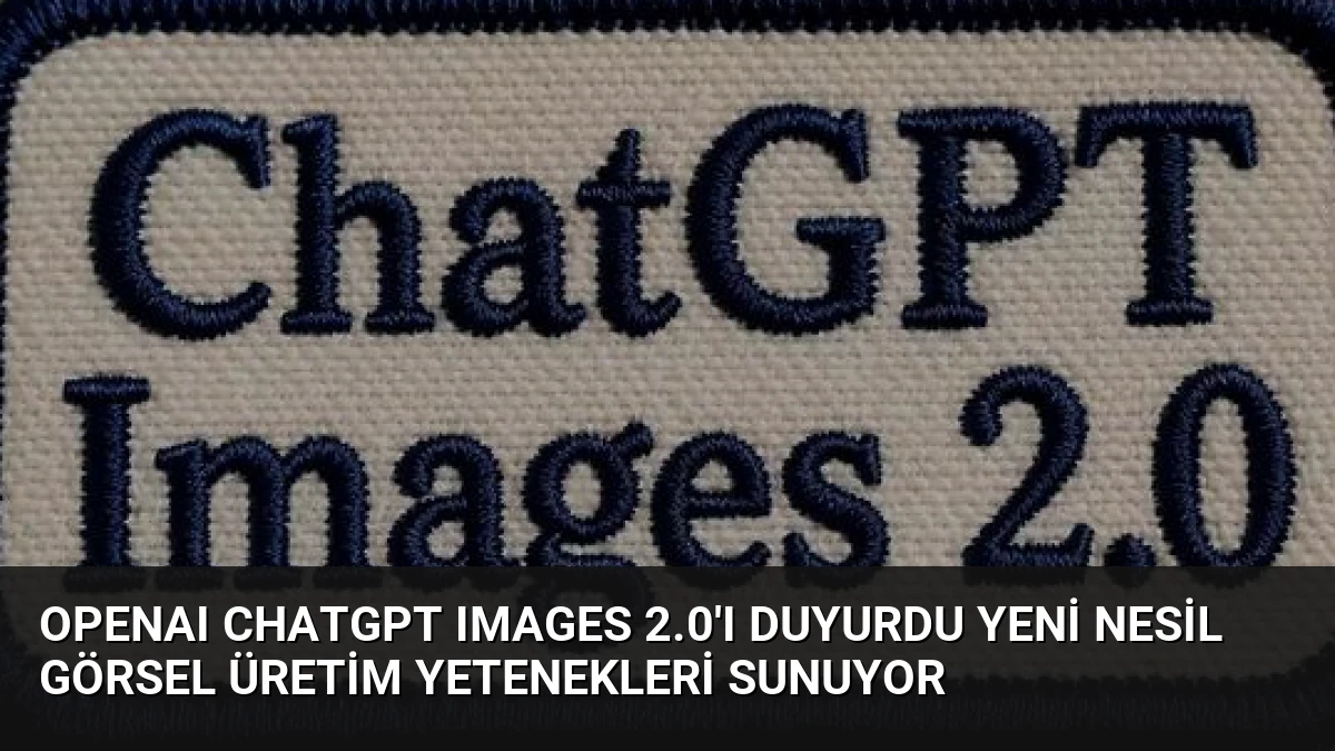 OpenAI ChatGPT Images 2.0’ı Duyurdu Yeni Nesil Görsel Üretim Yetenekleri Sunuyor