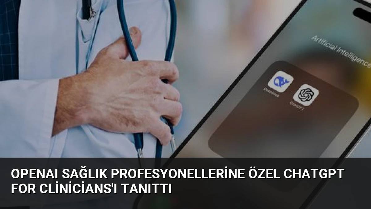 OpenAI Sağlık Profesyonellerine Özel ChatGPT for Clinicians’ı Tanıttı