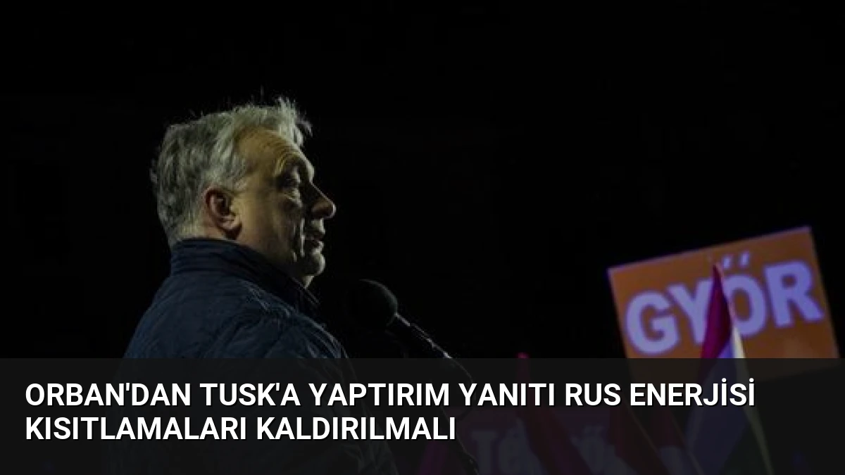 Orban’dan Tusk’a Yaptırım Yanıtı Rus Enerjisi Kısıtlamaları Kaldırılmalı