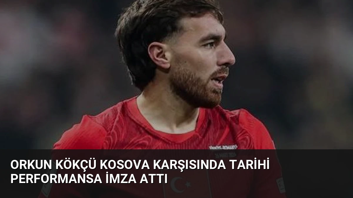 Orkun Kökçü Kosova Karşısında Tarihi Performansa İmza Attı