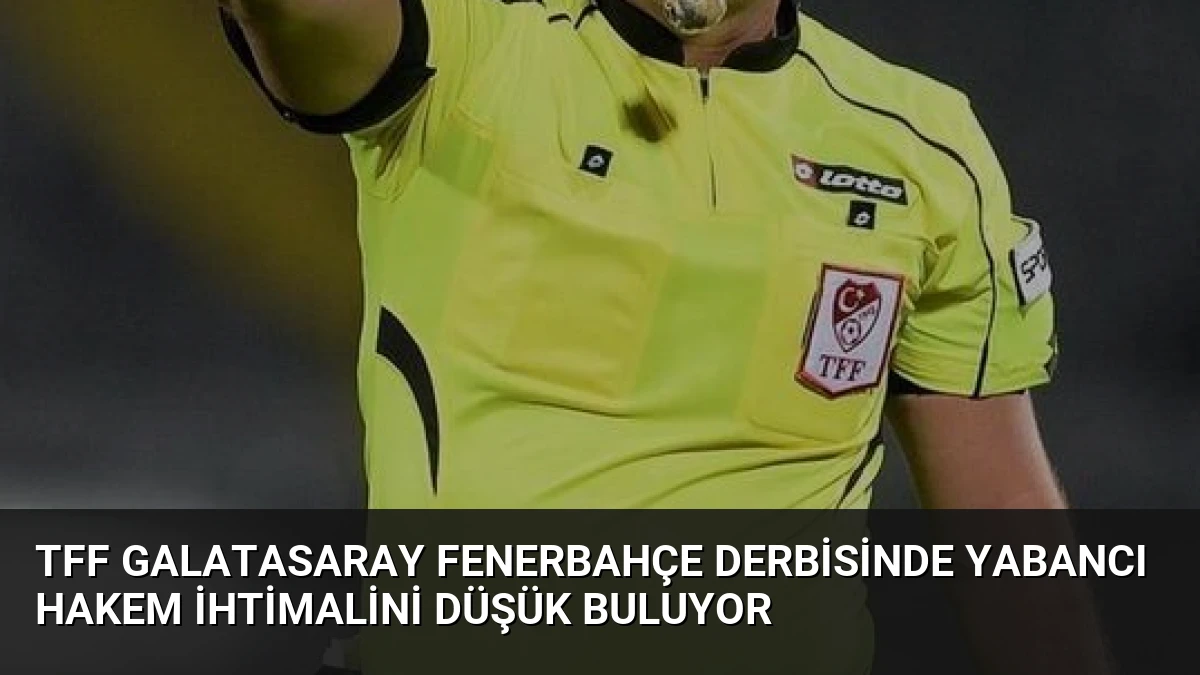 TFF Galatasaray Fenerbahçe Derbisinde Yabancı Hakem İhtimalini Düşük Buluyor