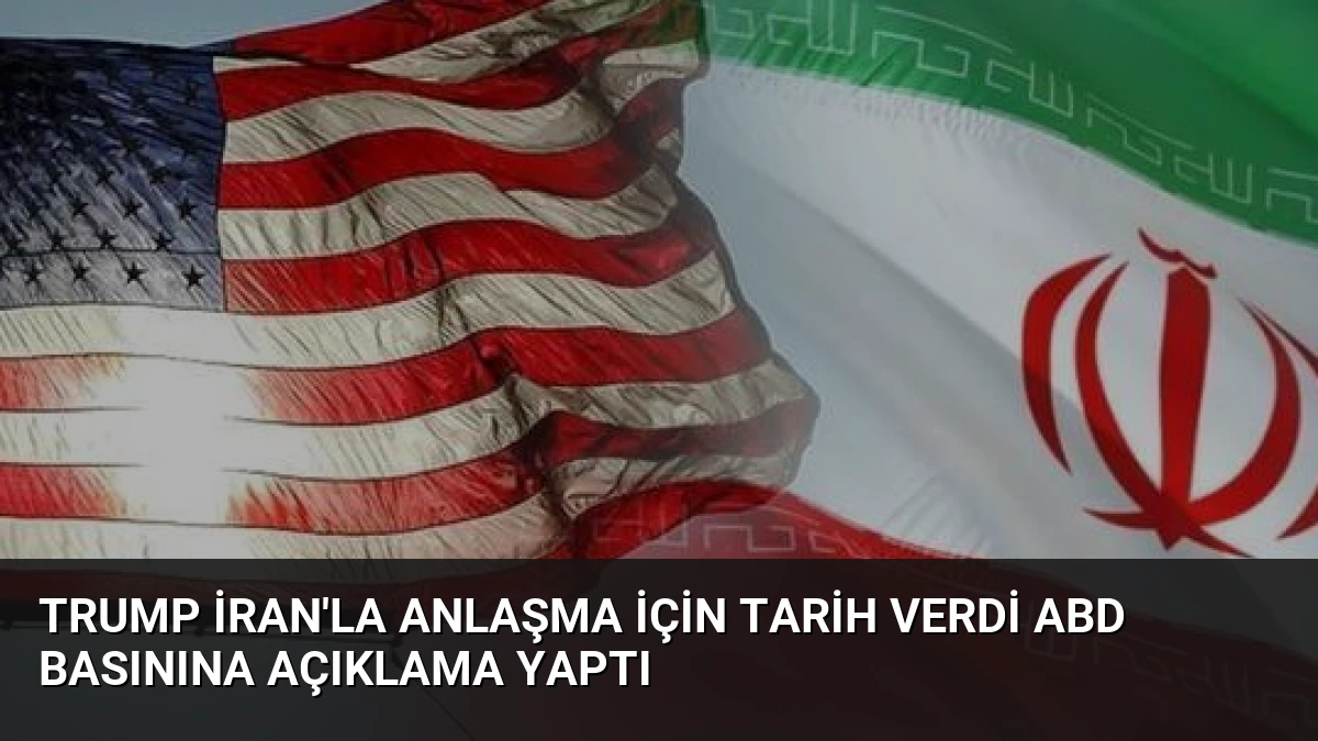 Trump İran’la Anlaşma İçin Tarih Verdi ABD Basınına Açıklama Yaptı