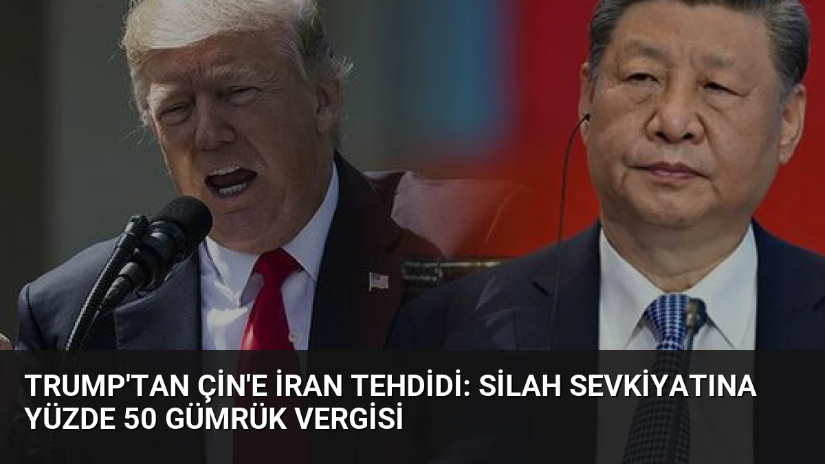 Trump’tan Çin’e İran Tehdidi: Silah Sevkiyatına Yüzde 50 Gümrük Vergisi