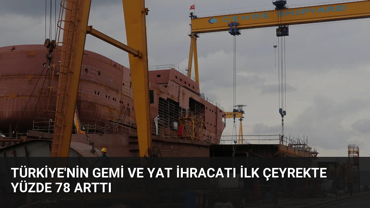 Türkiye’nin Gemi ve Yat İhracatı İlk Çeyrekte Yüzde 78 Arttı