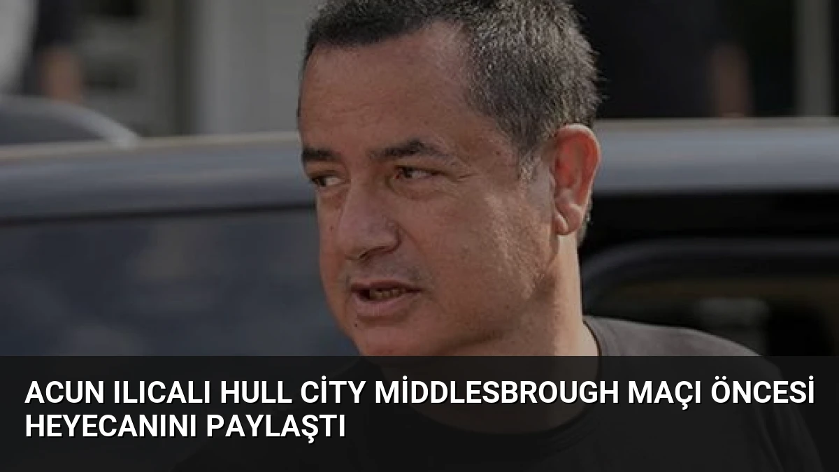 Acun Ilıcalı Hull City Middlesbrough Maçı Öncesi Heyecanını Paylaştı