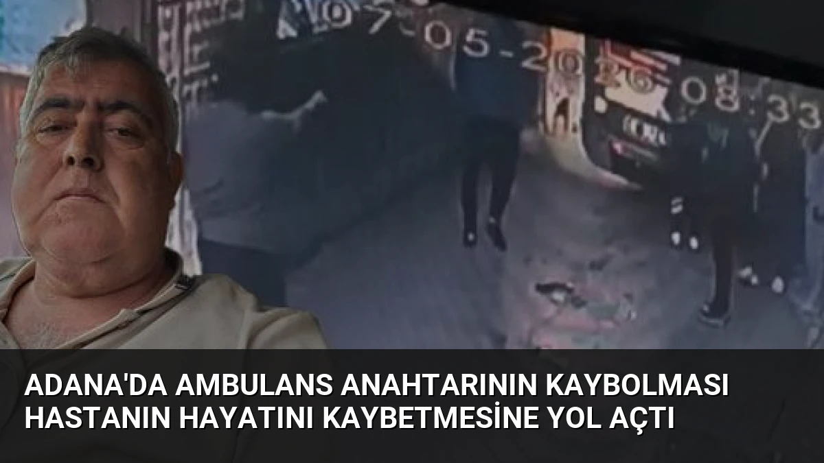 Adana’da Ambulans Anahtarının Kaybolması Hastanın Hayatını Kaybetmesine Yol Açtı