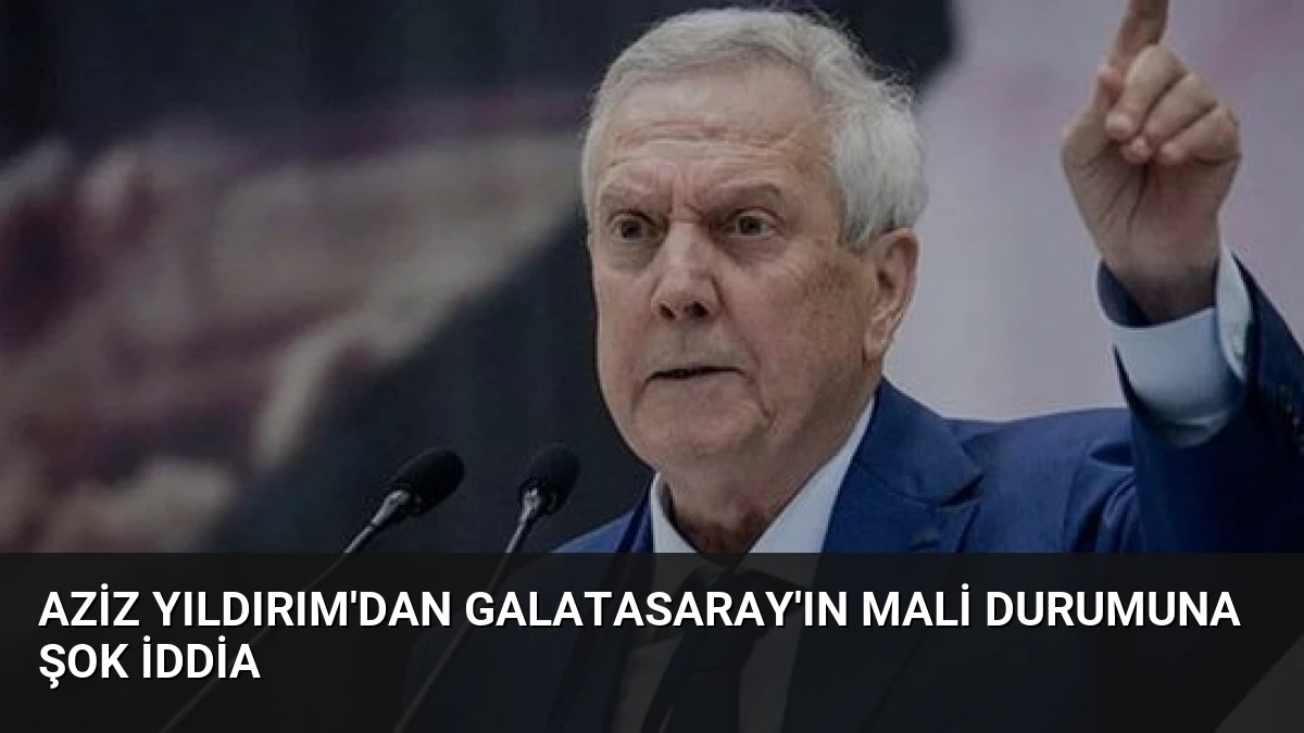 Aziz Yıldırım’dan Galatasaray’ın Mali Durumuna Şok İddia