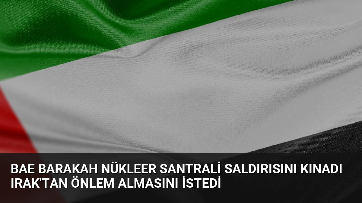 BAE Barakah Nükleer Santrali Saldırısını Kınadı Irak’tan Önlem Almasını İstedi