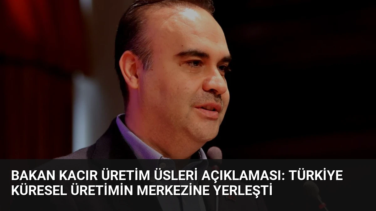 Bakan Kacır Üretim Üsleri Açıklaması: Türkiye Küresel Üretimin Merkezine Yerleşti