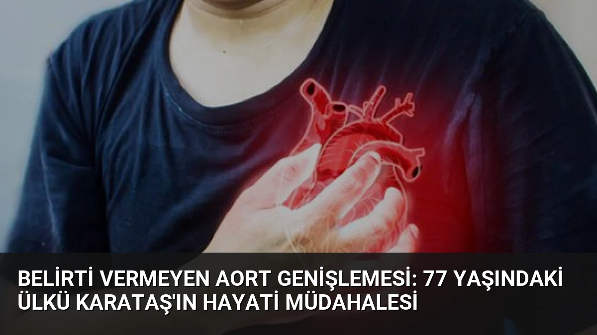 Belirti Vermeyen Aort Genişlemesi: 77 Yaşındaki Ülkü Karataş’ın Hayati Müdahalesi