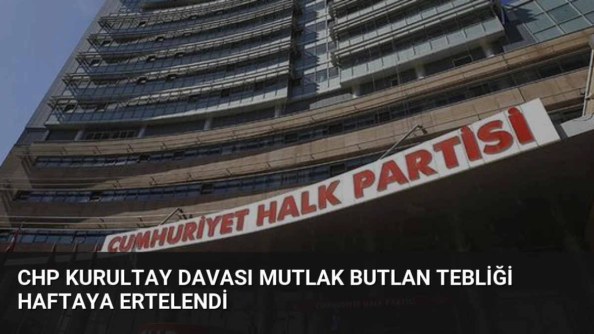 CHP Kurultay Davası Mutlak Butlan Tebliği Haftaya Ertelendi