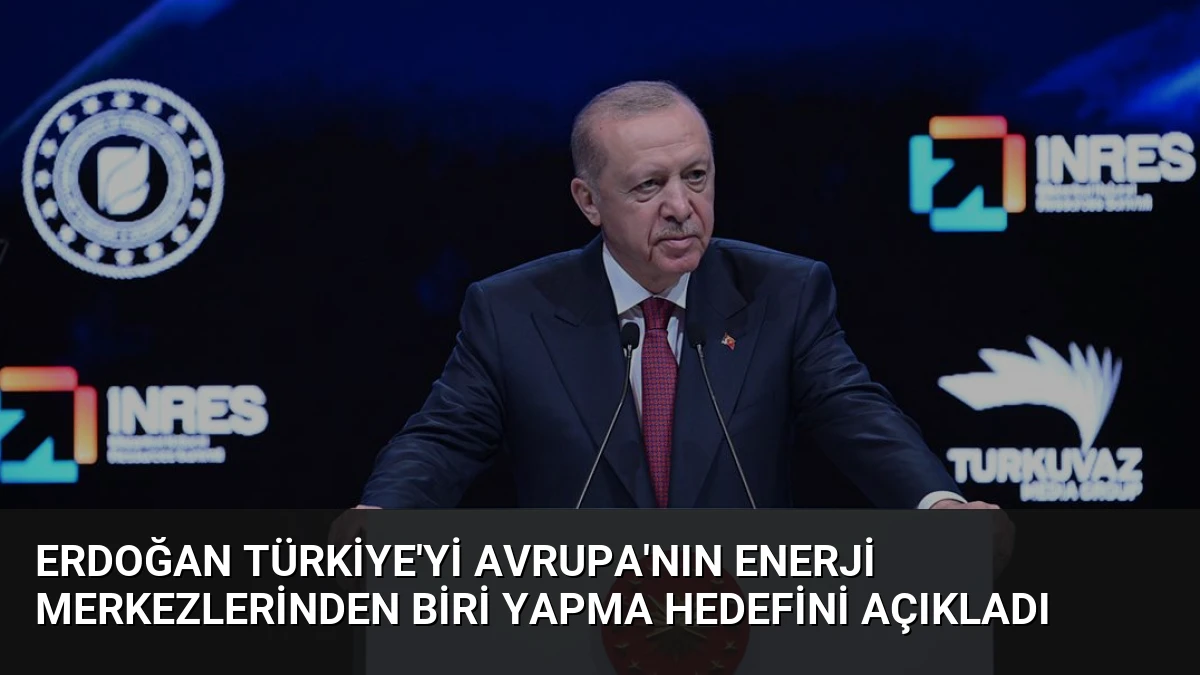 Erdoğan Türkiye’yi Avrupa’nın Enerji Merkezlerinden Biri Yapma Hedefini Açıkladı