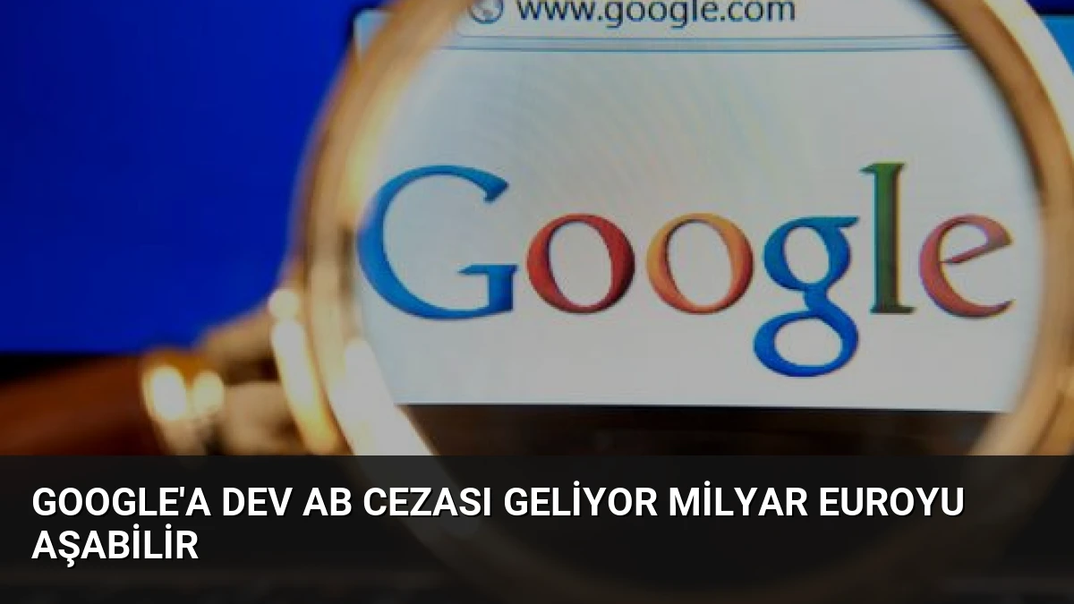 Google’a Dev AB Cezası Geliyor Milyar Euroyu Aşabilir