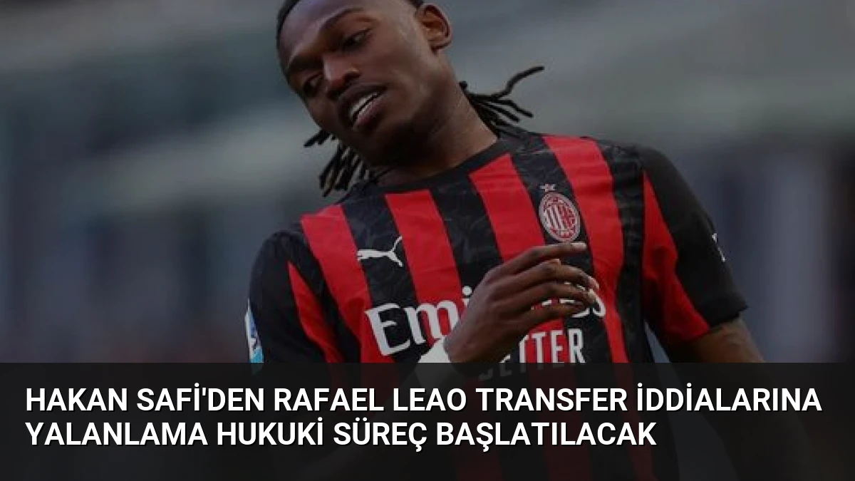 Hakan Safi’den Rafael Leao Transfer İddialarına Yalanlama Hukuki Süreç Başlatılacak