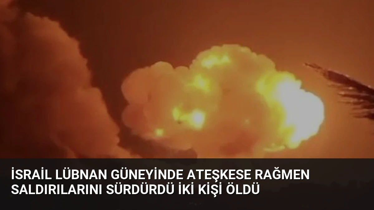 İsrail Lübnan Güneyinde Ateşkese Rağmen Saldırılarını Sürdürdü İki Kişi Öldü