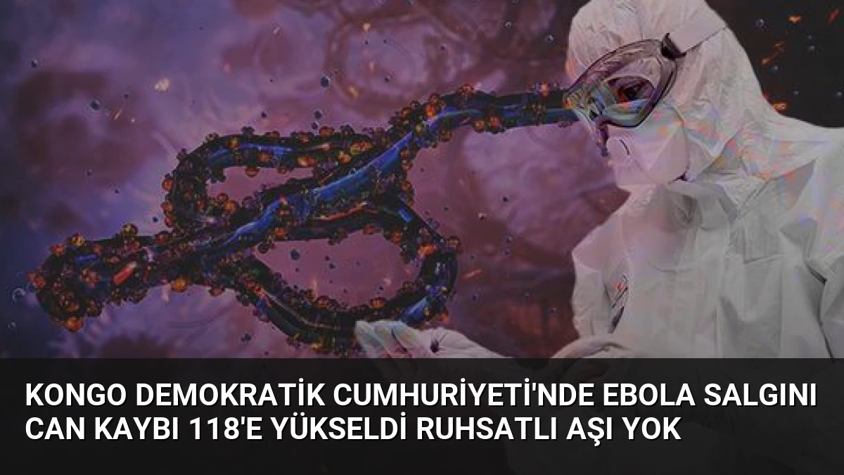 Kongo Demokratik Cumhuriyeti’nde Ebola Salgını Can Kaybı 118’e Yükseldi Ruhsatlı Aşı Yok