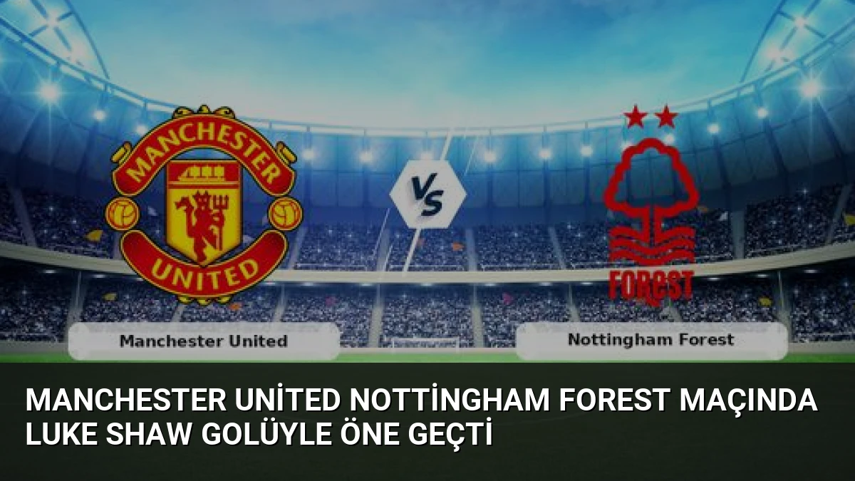 Manchester United Nottingham Forest Maçında Luke Shaw Golüyle Öne Geçti