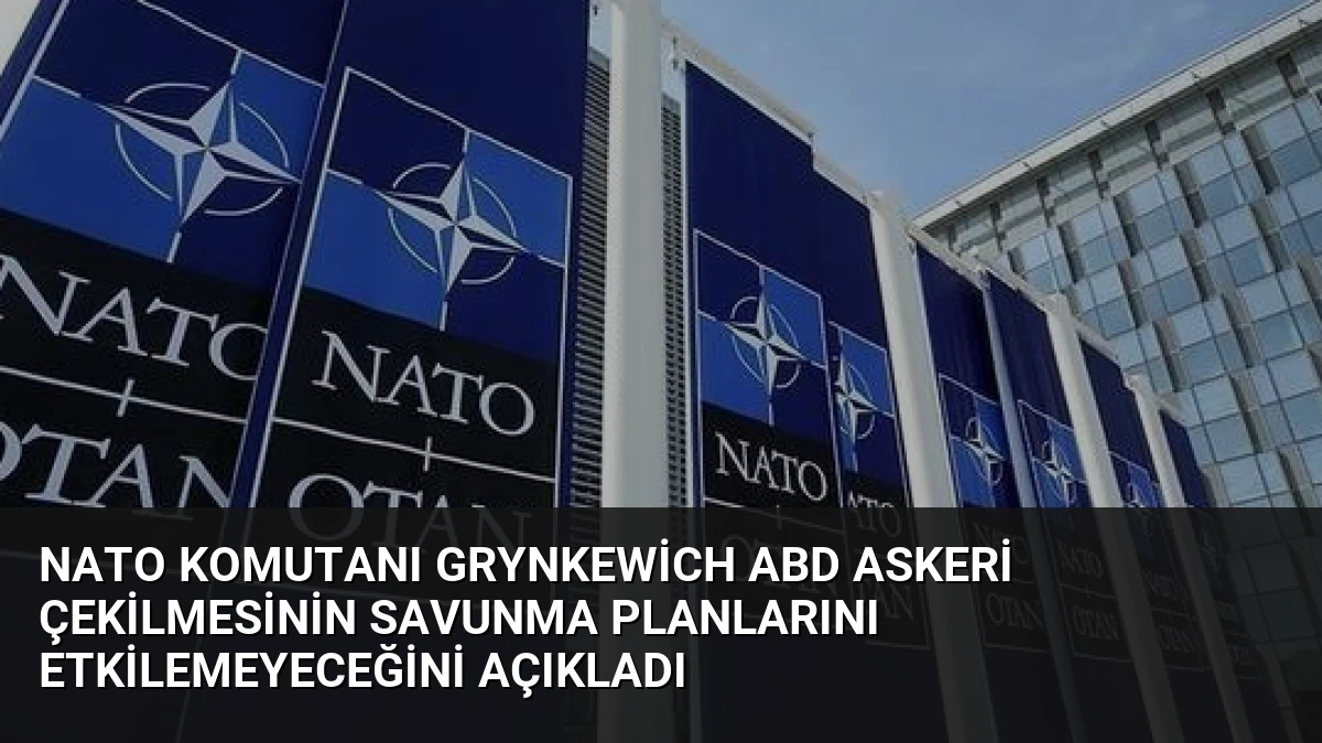 NATO Komutanı Grynkewich ABD Askeri Çekilmesinin Savunma Planlarını Etkilemeyeceğini Açıkladı
