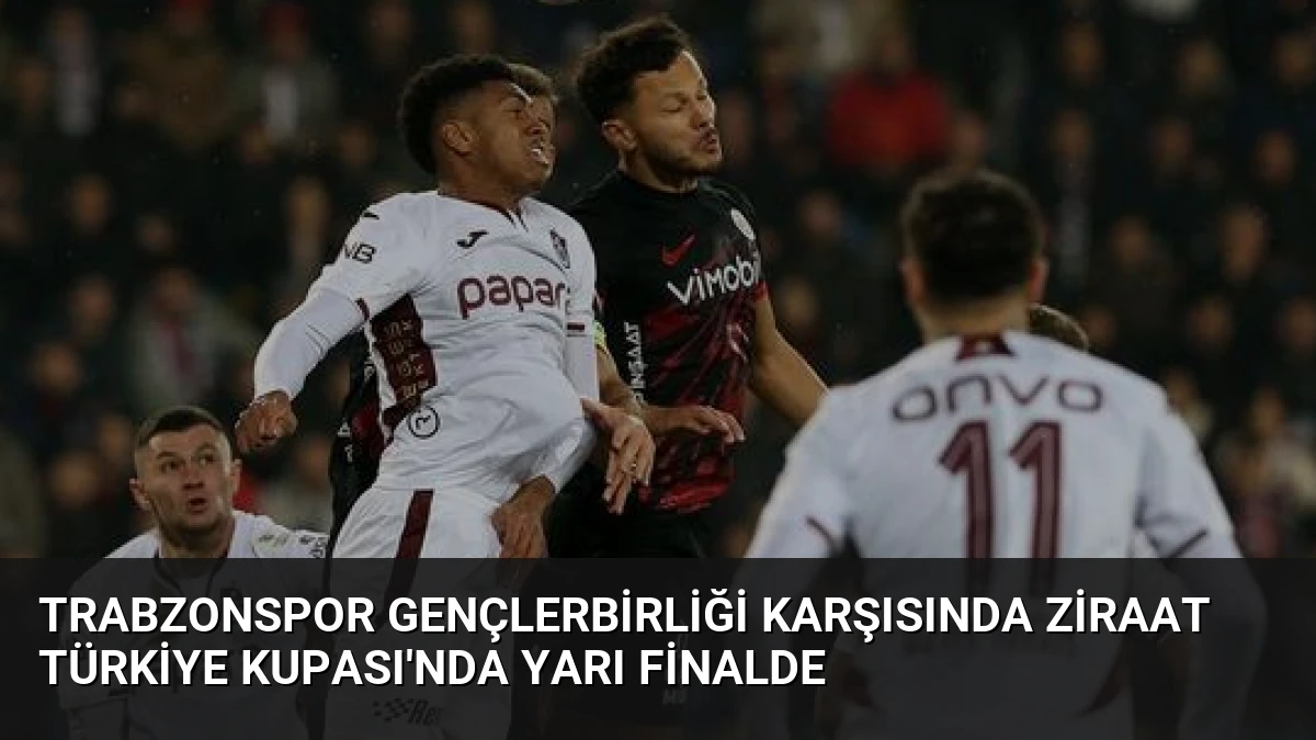 Trabzonspor Gençlerbirliği Karşısında Ziraat Türkiye Kupası’nda Yarı Finalde