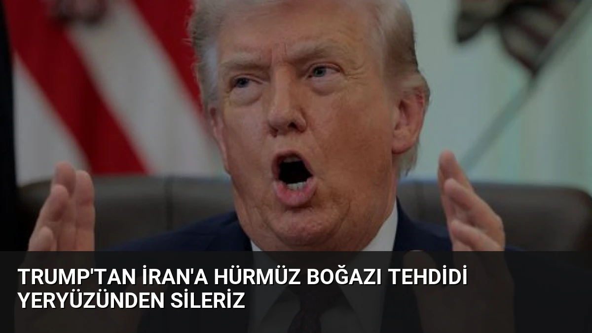 Trump’tan İran’a Hürmüz Boğazı Tehdidi Yeryüzünden Sileriz