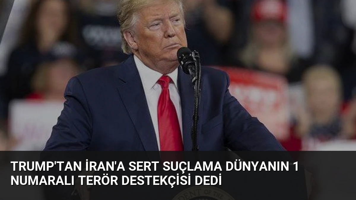 Trump’tan İran’a Sert Suçlama Dünyanın 1 Numaralı Terör Destekçisi Dedi