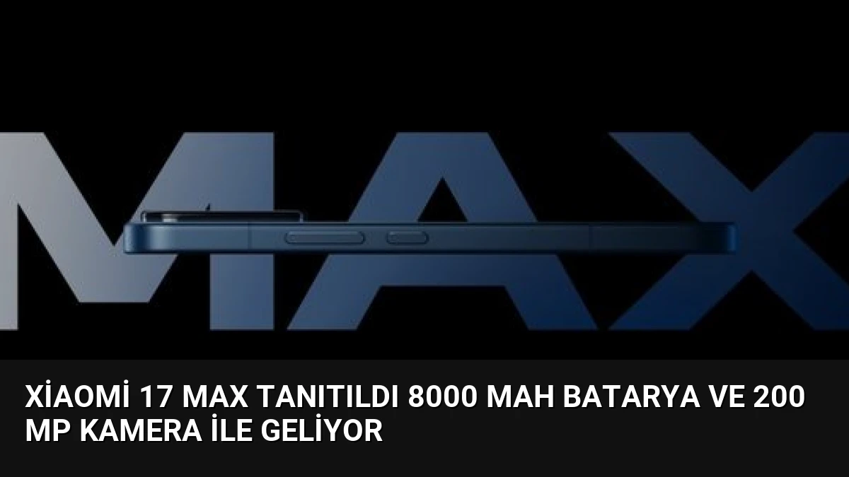Xiaomi 17 Max Tanıtıldı 8000 mAh Batarya ve 200 MP Kamera ile Geliyor