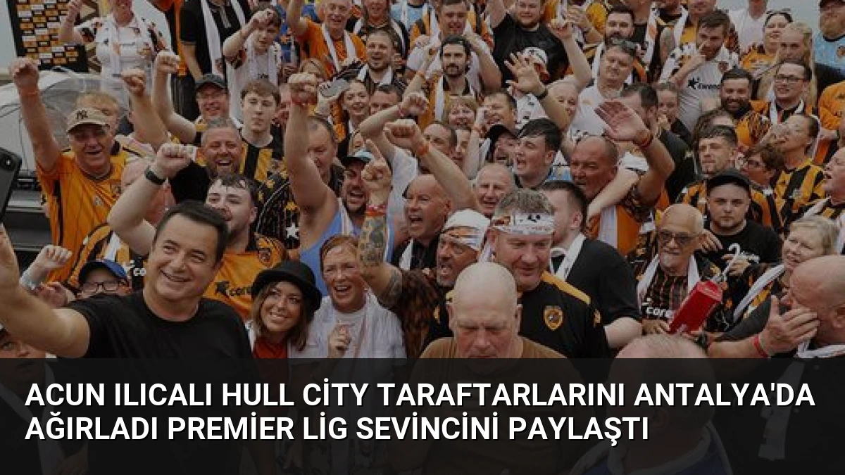 Acun Ilıcalı Hull City Taraftarlarını Antalya’da Ağırladı Premier Lig Sevincini Paylaştı