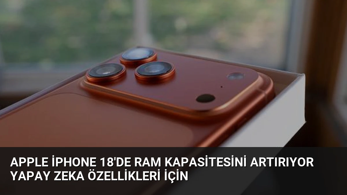 Apple iPhone 18’de RAM Kapasitesini Artırıyor Yapay Zeka Özellikleri İçin