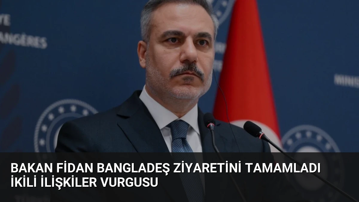 Bakan Fidan Bangladeş Ziyaretini Tamamladı İkili İlişkiler Vurgusu