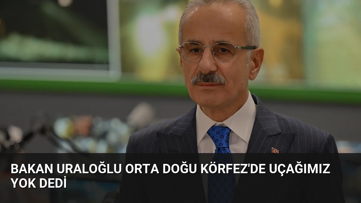 Bakan Uraloğlu Orta Doğu Körfez’de Uçağımız Yok Dedi
