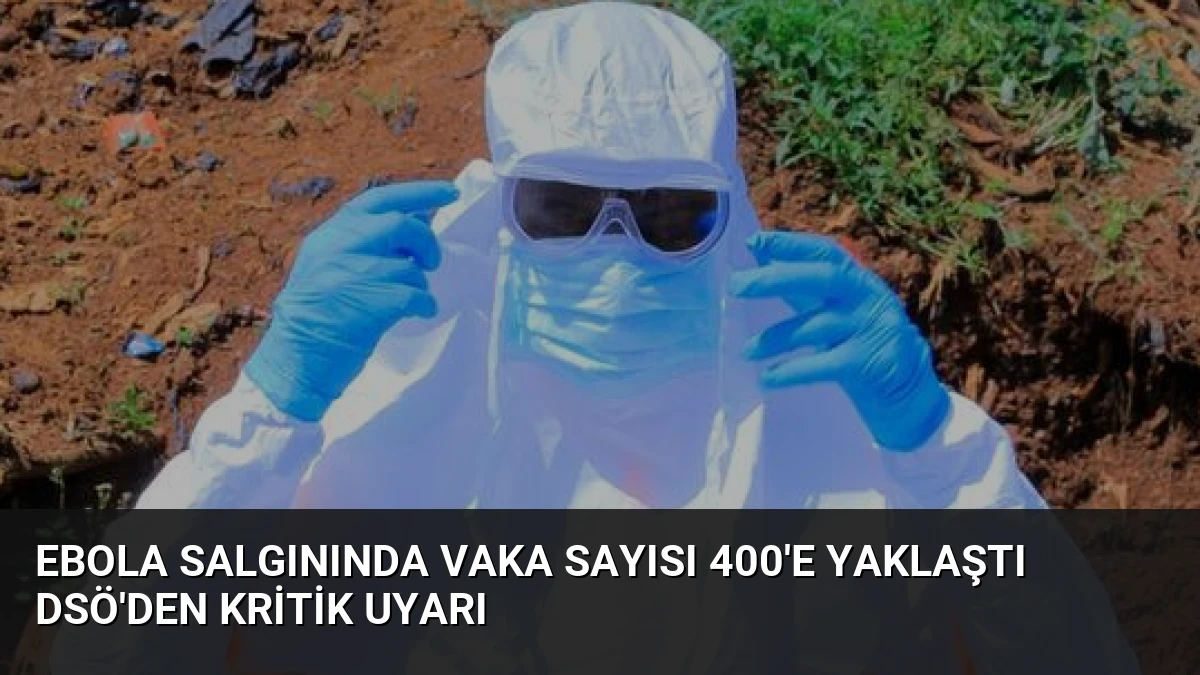 Ebola Salgınında Vaka Sayısı 400’e Yaklaştı DSÖ’den Kritik Uyarı