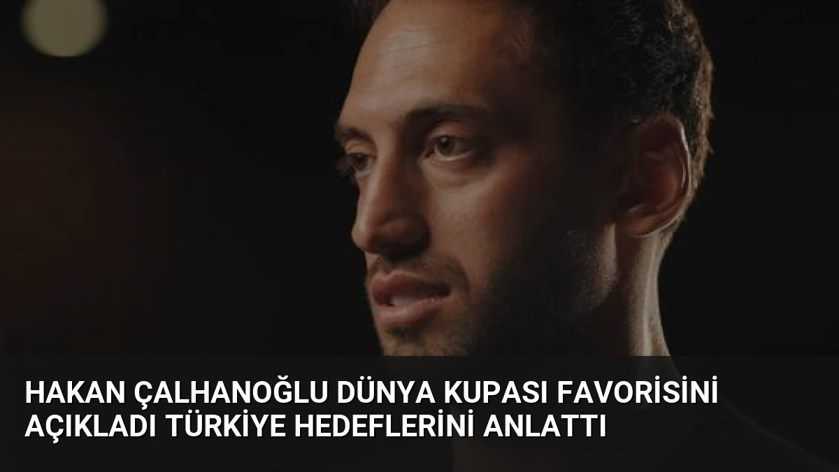 Hakan Çalhanoğlu Dünya Kupası Favorisini Açıkladı Türkiye Hedeflerini Anlattı