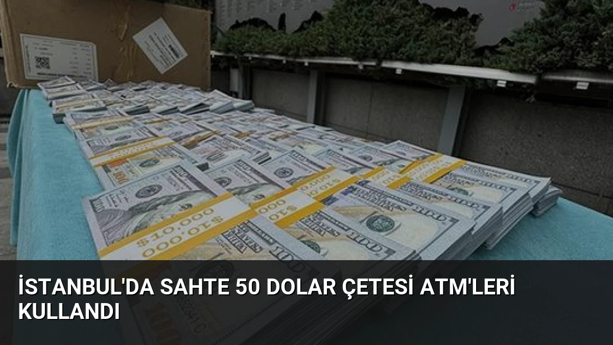 İstanbul’da Sahte 50 Dolar Çetesi ATM’leri Kullandı