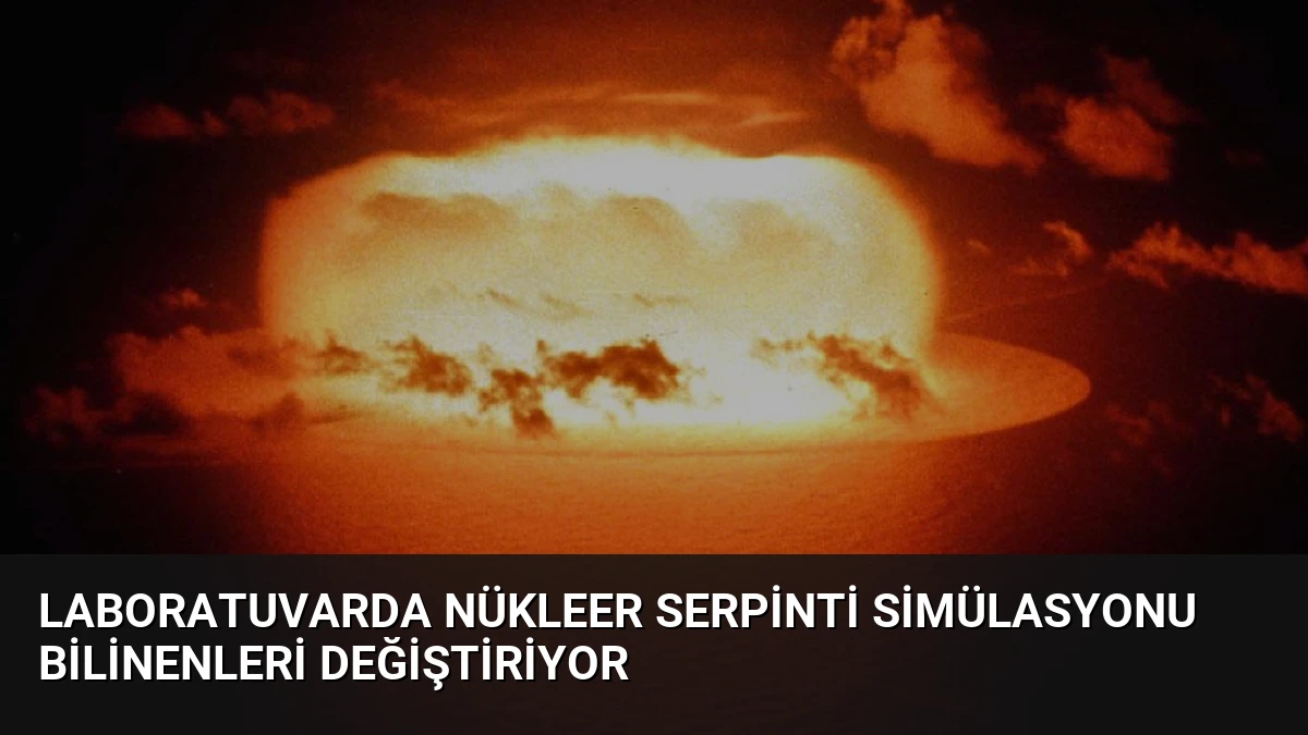 Laboratuvarda Nükleer Serpinti Simülasyonu Bilinenleri Değiştiriyor