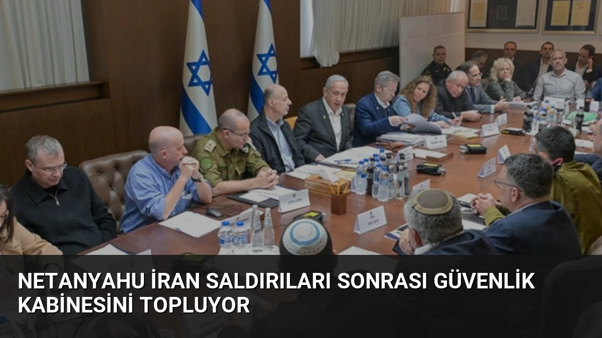 Netanyahu İran Saldırıları Sonrası Güvenlik Kabinesini Topluyor