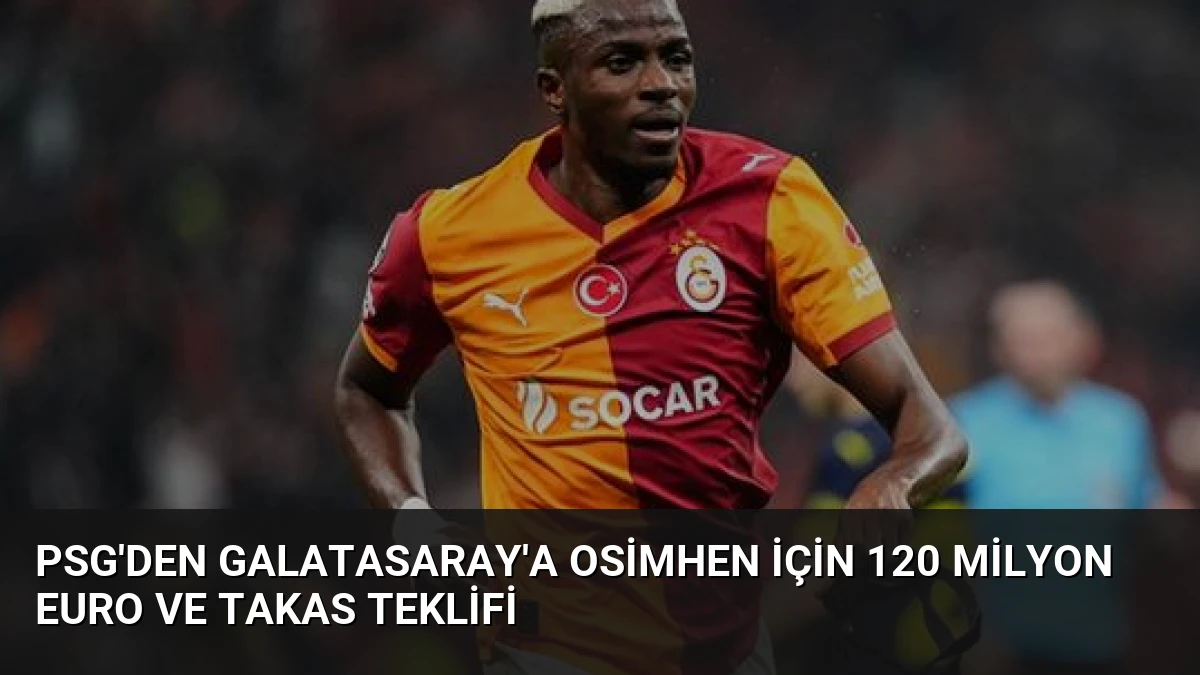 PSG’den Galatasaray’a Osimhen için 120 Milyon Euro ve Takas Teklifi